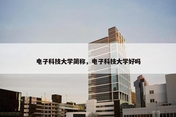 电子科技大学简称，电子科技大学好吗