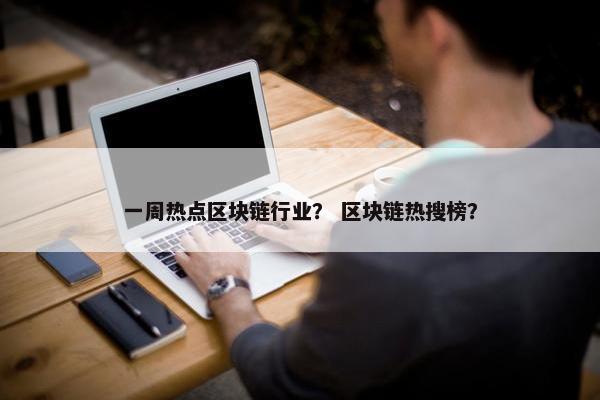 一周热点区块链行业? 区块链热搜榜? 一周热点区块链行业? 区块链热搜榜?