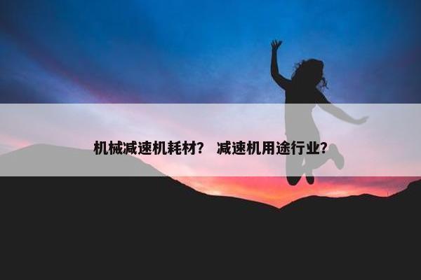 机械减速机耗材？ 减速机用途行业？