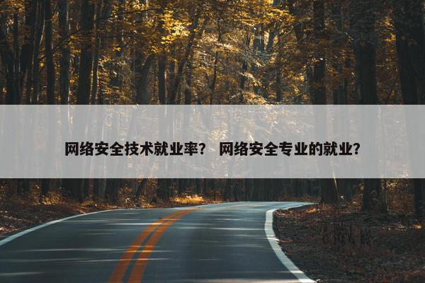 网络安全技术就业率? 网络安全专业的就业? 网络安全技术就业率? 网络安全专业的就业?