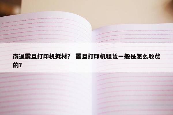 南通震旦打印机耗材？ 震旦打印机租赁一般是怎么收费的？