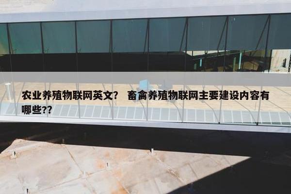 农业养殖物联网英文? 畜禽养殖物联网主要建设内容有哪些?? 农业养殖物联网英文? 畜禽养殖物联网主要建设内容有哪些??