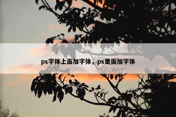 ps字体上面加字体,ps里面加字体 ps字体上面加字体,ps里面加字体