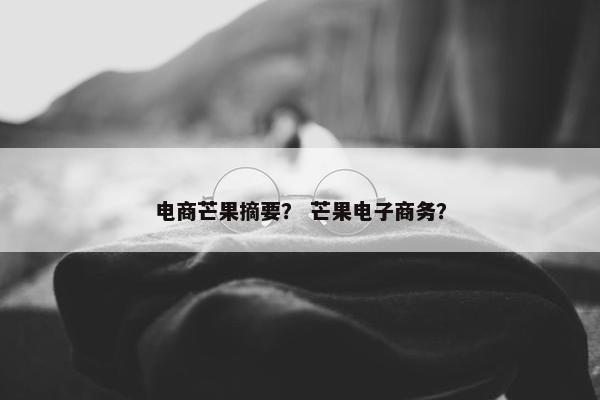 电商芒果摘要? 芒果电子商务? 电商芒果摘要? 芒果电子商务?