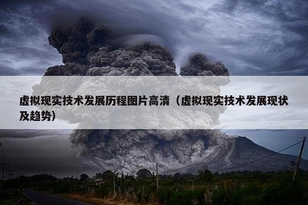 虚拟现实技术发展历程图片高清(虚拟现实技术发展现状及趋势) 虚拟现实技术发展历程图片高清(虚拟现实技术发展现状及趋势)