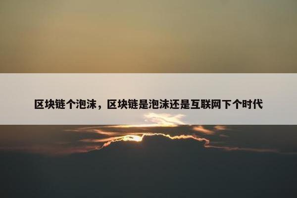 区块链个泡沫,区块链是泡沫还是互联网下个时代 区块链个泡沫,区块链是泡沫还是互联网下个时代