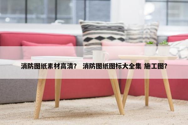 消防图纸素材高清? 消防图纸图标大全集 施工图? 消防图纸素材高清? 消防图纸图标大全集 施工图?
