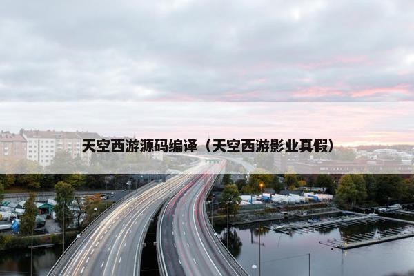 天空西游源码编译(天空西游影业真假) 天空西游源码编译(天空西游影业真假)