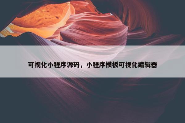 可视化小程序源码,小程序模板可视化编辑器 可视化小程序源码,小程序模板可视化编辑器