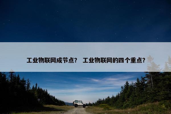工业物联网成节点? 工业物联网的四个重点? 工业物联网成节点? 工业物联网的四个重点?