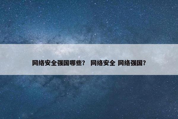 网络安全强国哪些？ 网络安全 网络强国？