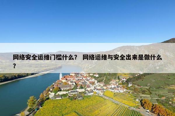 网络安全运维门槛什么? 网络运维与安全出来是做什么? 网络安全运维门槛什么? 网络运维与安全出来是做什么?