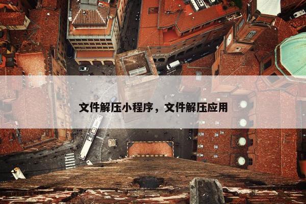 文件解压小程序，文件解压应用