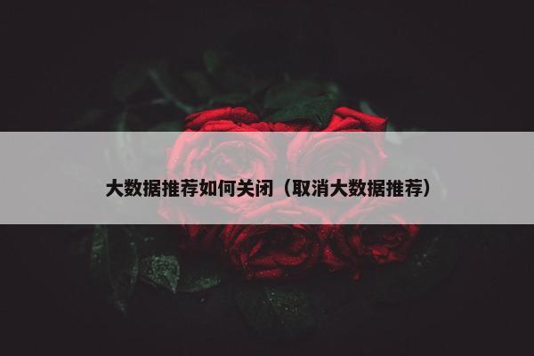 大数据推荐如何关闭（取消大数据推荐）