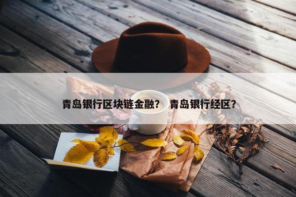 青岛银行区块链金融？ 青岛银行经区？