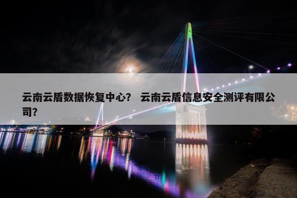 云南云盾数据恢复中心? 云南云盾信息安全测评有限公司? 云南云盾数据恢复中心? 云南云盾信息安全测评有限公司?