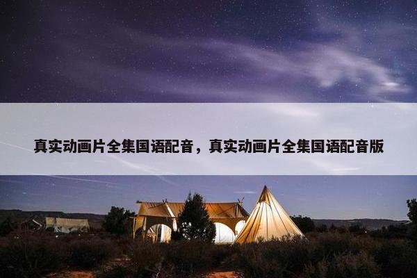 真实动画片全集国语配音，真实动画片全集国语配音版