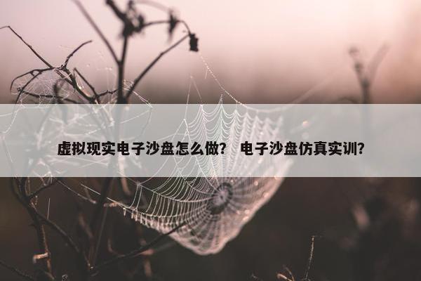 虚拟现实电子沙盘怎么做? 电子沙盘仿真实训? 虚拟现实电子沙盘怎么做? 电子沙盘仿真实训?