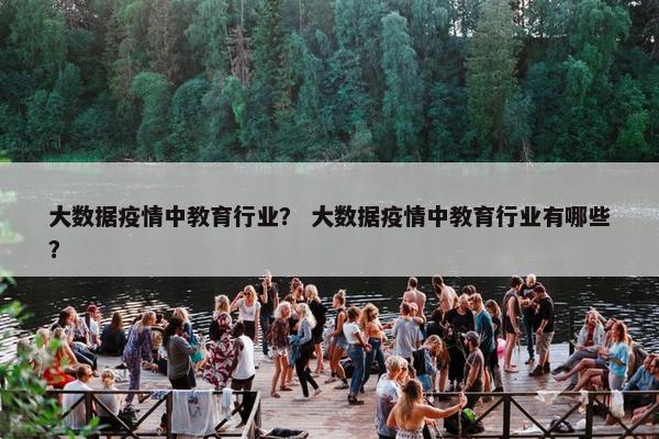 大数据疫情中教育行业？ 大数据疫情中教育行业有哪些？