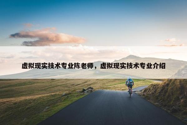 虚拟现实技术专业陈老师,虚拟现实技术专业介绍 虚拟现实技术专业陈老师,虚拟现实技术专业介绍