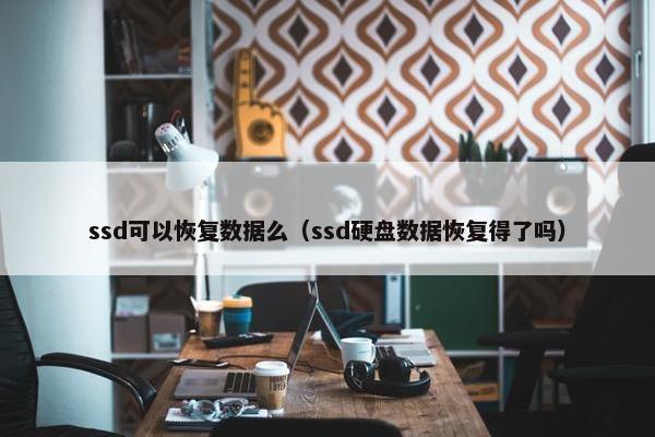 ssd可以恢复数据么(ssd硬盘数据恢复得了吗) ssd可以恢复数据么(ssd硬盘数据恢复得了吗)