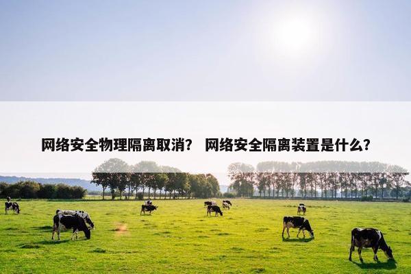 网络安全物理隔离取消？ 网络安全隔离装置是什么？