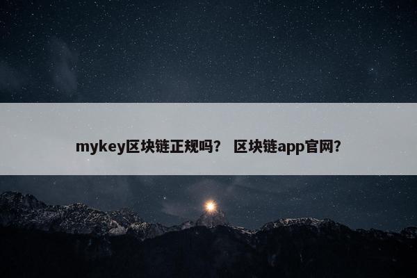 mykey区块链正规吗? 区块链app官网? mykey区块链正规吗? 区块链app官网?