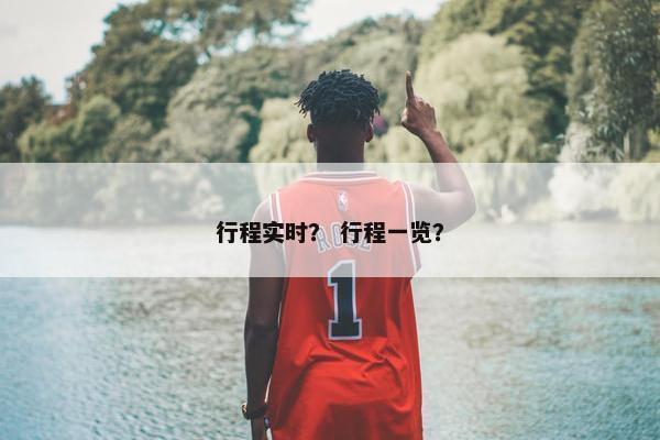 行程实时? 行程一览? 行程实时? 行程一览?