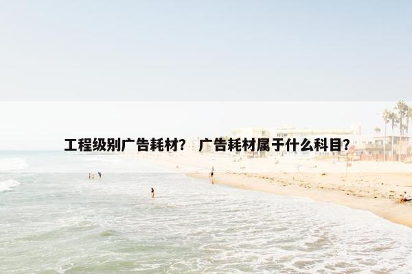 工程级别广告耗材？ 广告耗材属于什么科目？