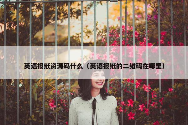 英语报纸资源码什么(英语报纸的二维码在哪里) 英语报纸资源码什么(英语报纸的二维码在哪里)