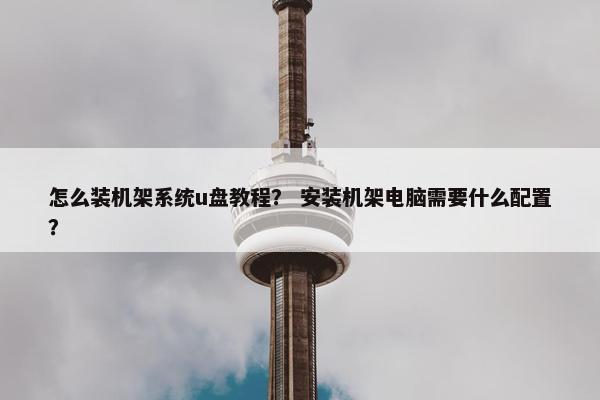 怎么装机架系统u盘教程? 安装机架电脑需要什么配置? 怎么装机架系统u盘教程? 安装机架电脑需要什么配置?