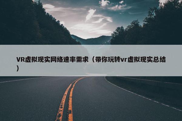 VR虚拟现实网络速率需求(带你玩转vr虚拟现实总结) VR虚拟现实网络速率需求(带你玩转vr虚拟现实总结)
