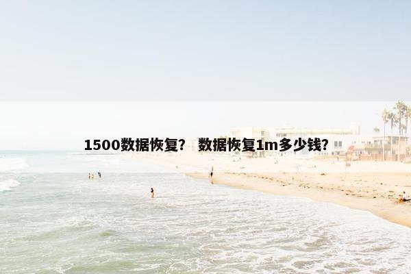 1500数据恢复? 数据恢复1m多少钱? 1500数据恢复? 数据恢复1m多少钱?