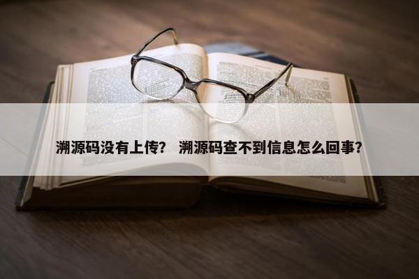 溯源码没有上传? 溯源码查不到信息怎么回事? 溯源码没有上传? 溯源码查不到信息怎么回事?