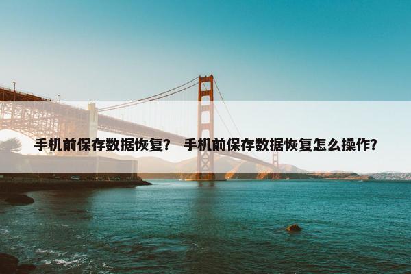 手机前保存数据恢复? 手机前保存数据恢复怎么操作? 手机前保存数据恢复? 手机前保存数据恢复怎么操作?