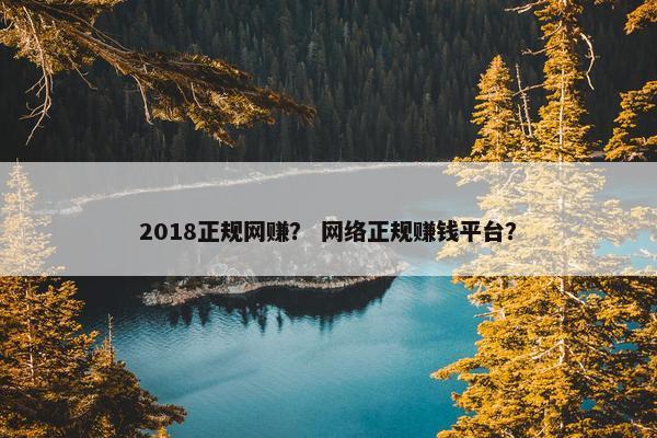 2018正规网赚? 网络正规赚钱平台? 2018正规网赚? 网络正规赚钱平台?