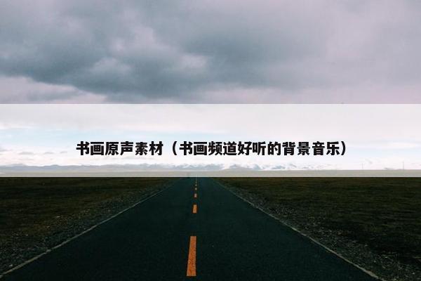 书画原声素材（书画频道好听的背景音乐）