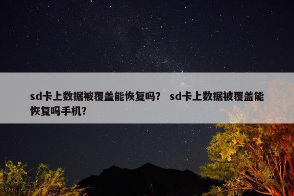 sd卡上数据被覆盖能恢复吗？ sd卡上数据被覆盖能恢复吗手机？