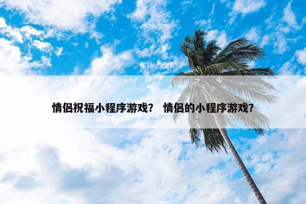 情侣祝福小程序游戏？ 情侣的小程序游戏？