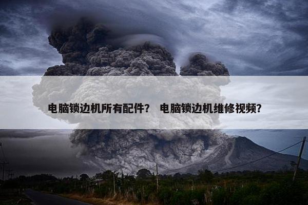 电脑锁边机所有配件？ 电脑锁边机维修视频？