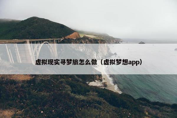 虚拟现实寻梦旅怎么做(虚拟梦想app) 虚拟现实寻梦旅怎么做(虚拟梦想app)