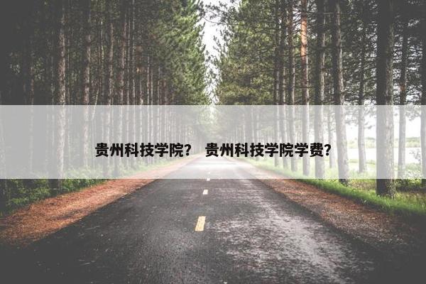贵州科技学院？ 贵州科技学院学费？