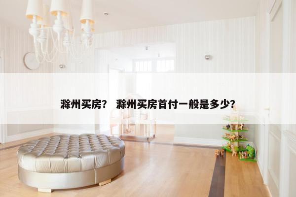 滁州买房？ 滁州买房首付一般是多少？