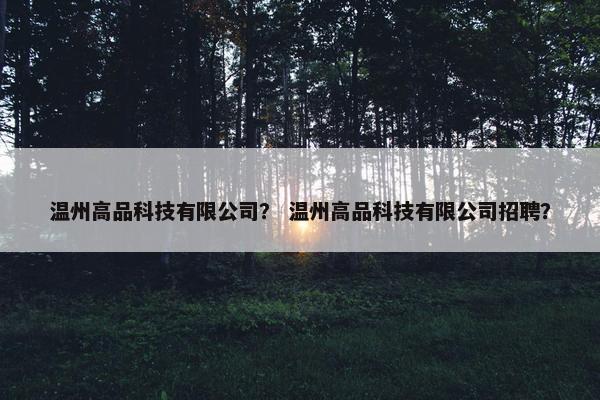 温州高品科技有限公司？ 温州高品科技有限公司招聘？