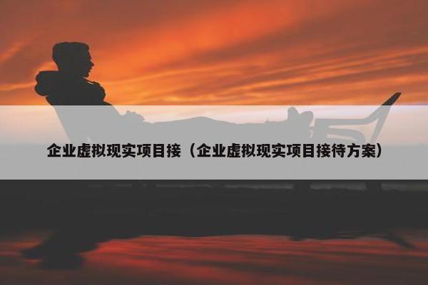 企业虚拟现实项目接(企业虚拟现实项目接待方案) 企业虚拟现实项目接(企业虚拟现实项目接待方案)