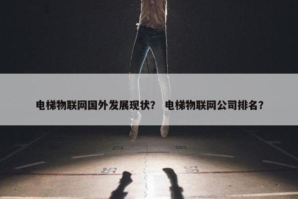 电梯物联网国外发展现状？ 电梯物联网公司排名？