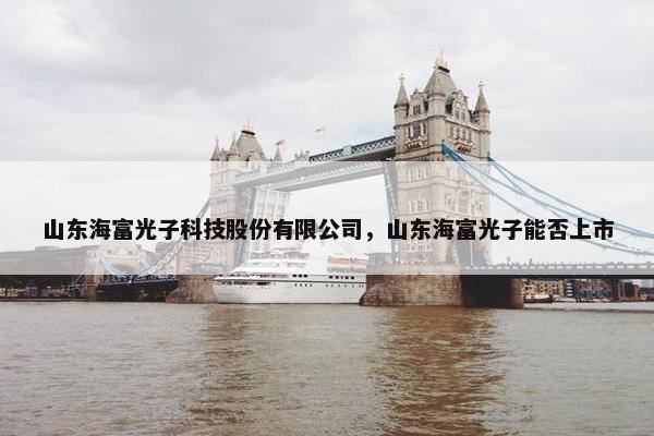 山东海富光子科技股份有限公司,山东海富光子能否上市 山东海富光子科技股份有限公司,山东海富光子能否上市