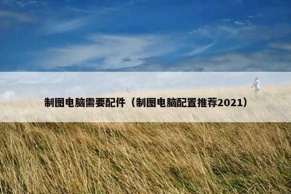 制图电脑需要配件（制图电脑配置推荐2021）