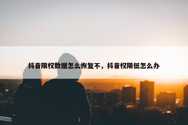 抖音限权数据怎么恢复不，抖音权限低怎么办