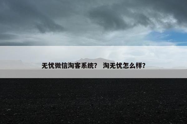 无忧微信淘客系统？ 淘无忧怎么样？